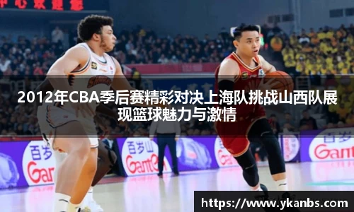 2012年CBA季后赛精彩对决上海队挑战山西队展现篮球魅力与激情