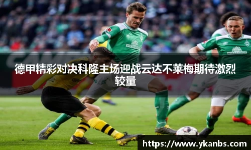 德甲精彩对决科隆主场迎战云达不莱梅期待激烈较量