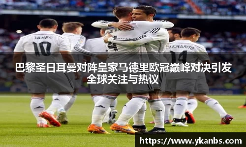 巴黎圣日耳曼对阵皇家马德里欧冠巅峰对决引发全球关注与热议
