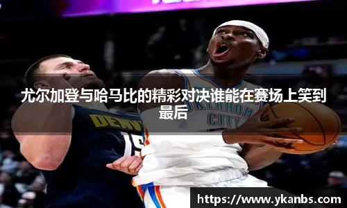 尤尔加登与哈马比的精彩对决谁能在赛场上笑到最后